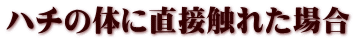 ハチの体に直接触れた場合